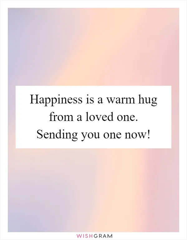 Happiness is a warm hug from a loved one. Sending you one now!