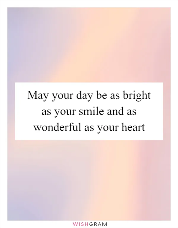 May your day be as bright as your smile and as wonderful as your heart