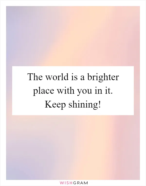The world is a brighter place with you in it. Keep shining!