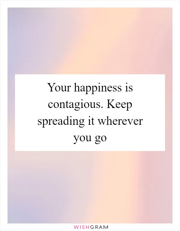 Your happiness is contagious. Keep spreading it wherever you go