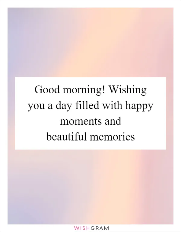 Good morning! Wishing you a day filled with happy moments and beautiful memories
