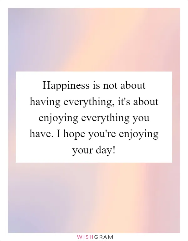 Happiness is not about having everything, it's about enjoying everything you have. I hope you're enjoying your day!