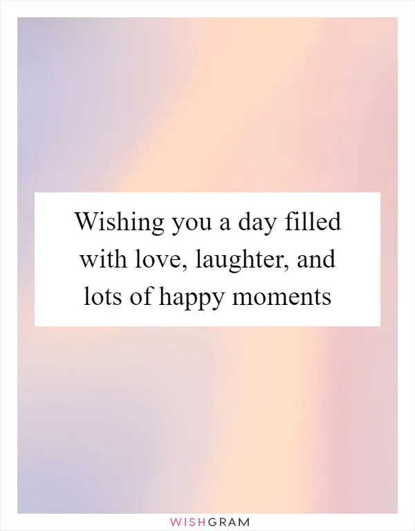 Wishing you a day filled with love, laughter, and lots of happy moments