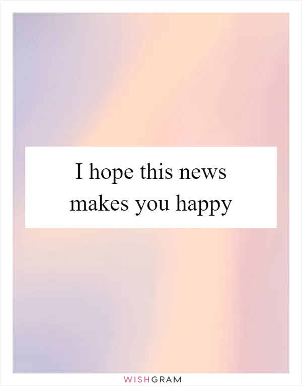 I hope this news makes you happy