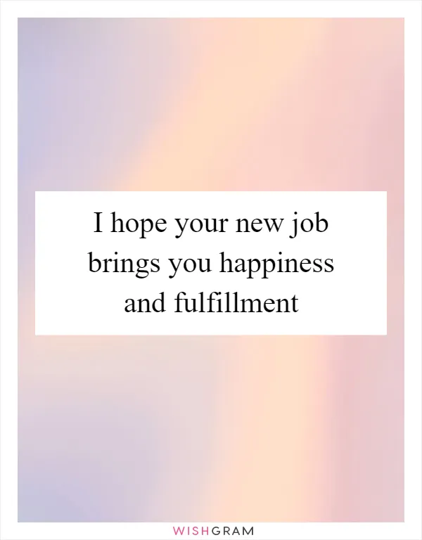 I hope your new job brings you happiness and fulfillment