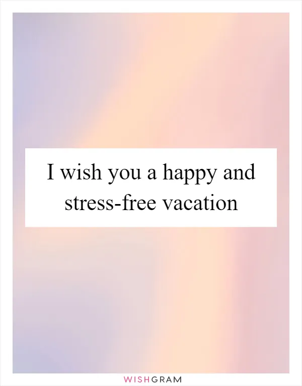 I wish you a happy and stress-free vacation