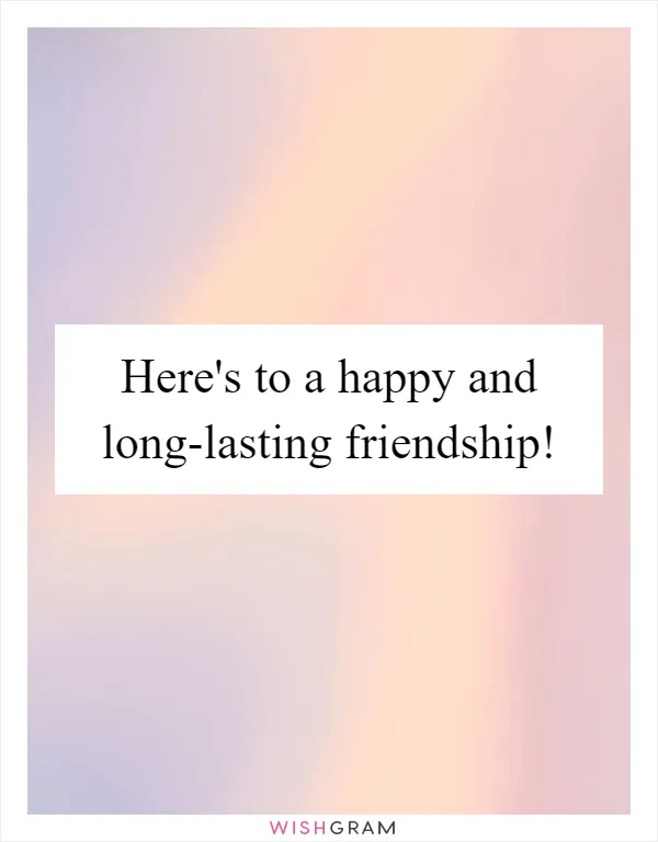 Here's to a happy and long-lasting friendship!