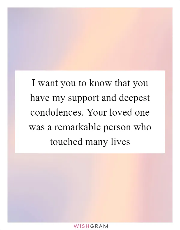 I want you to know that you have my support and deepest condolences. Your loved one was a remarkable person who touched many lives