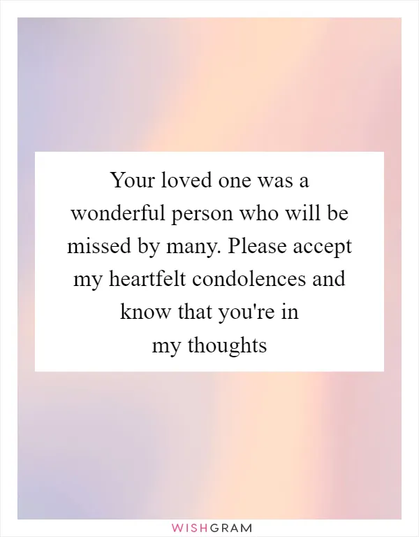 Your loved one was a wonderful person who will be missed by many. Please accept my heartfelt condolences and know that you're in my thoughts