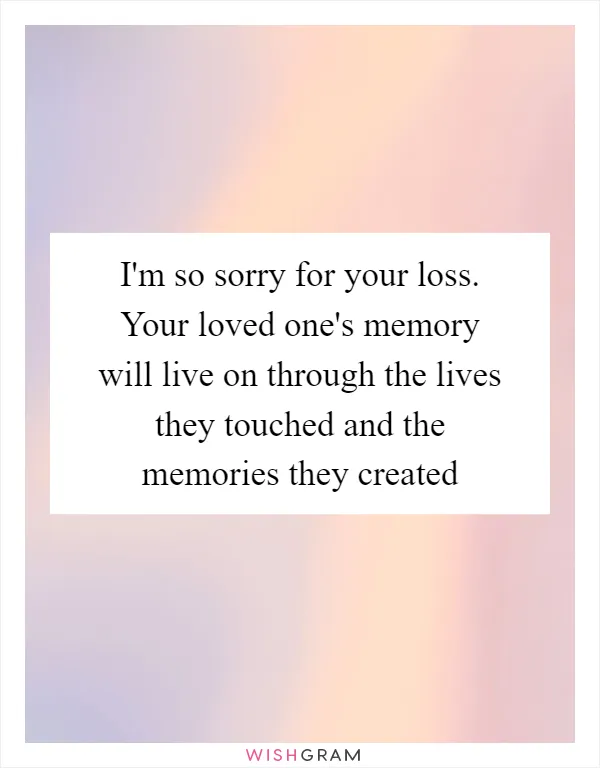 I'm so sorry for your loss. Your loved one's memory will live on through the lives they touched and the memories they created