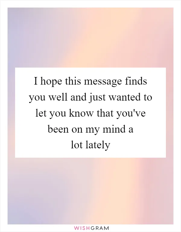 I hope this message finds you well and just wanted to let you know that you've been on my mind a lot lately