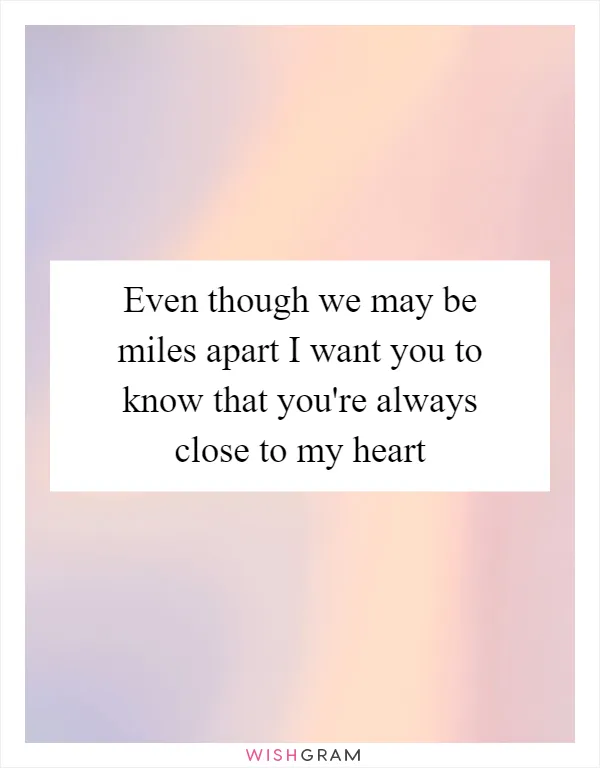 Even though we may be miles apart I want you to know that you're always close to my heart
