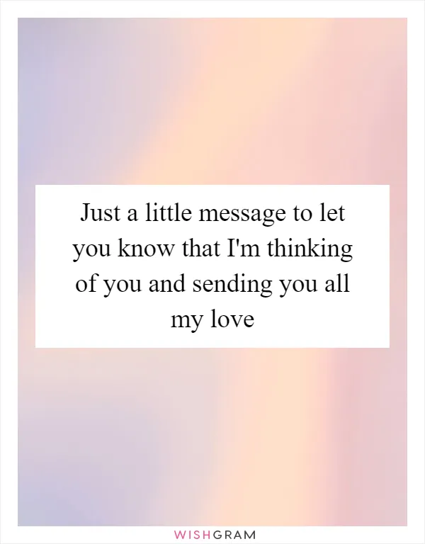 Just a little message to let you know that I'm thinking of you and sending you all my love