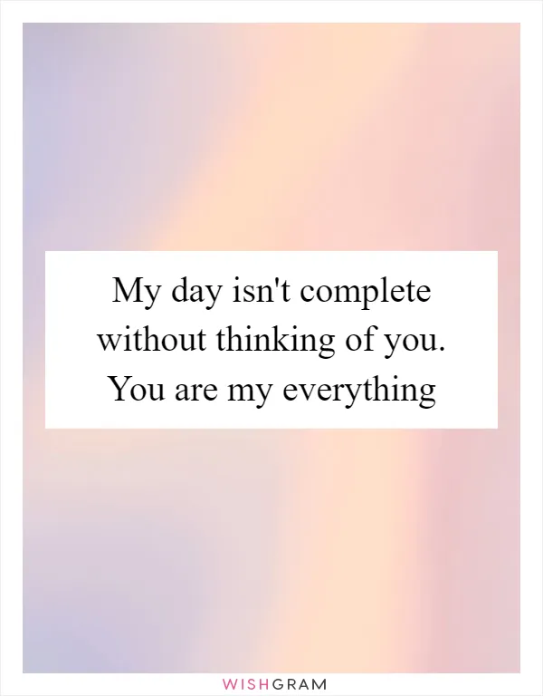 My day isn't complete without thinking of you. You are my everything