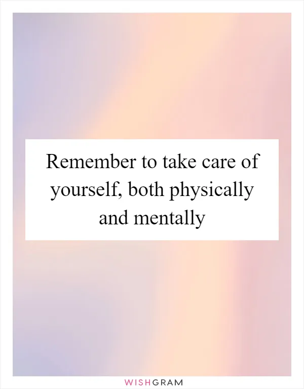 Remember to take care of yourself, both physically and mentally