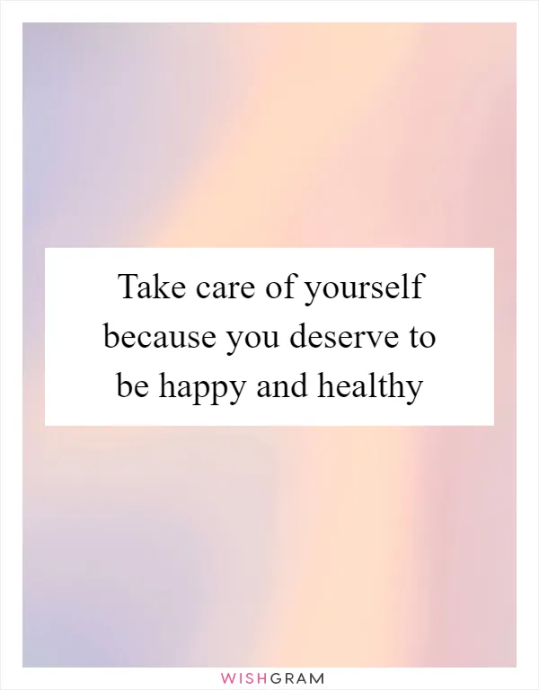 Take care of yourself because you deserve to be happy and healthy