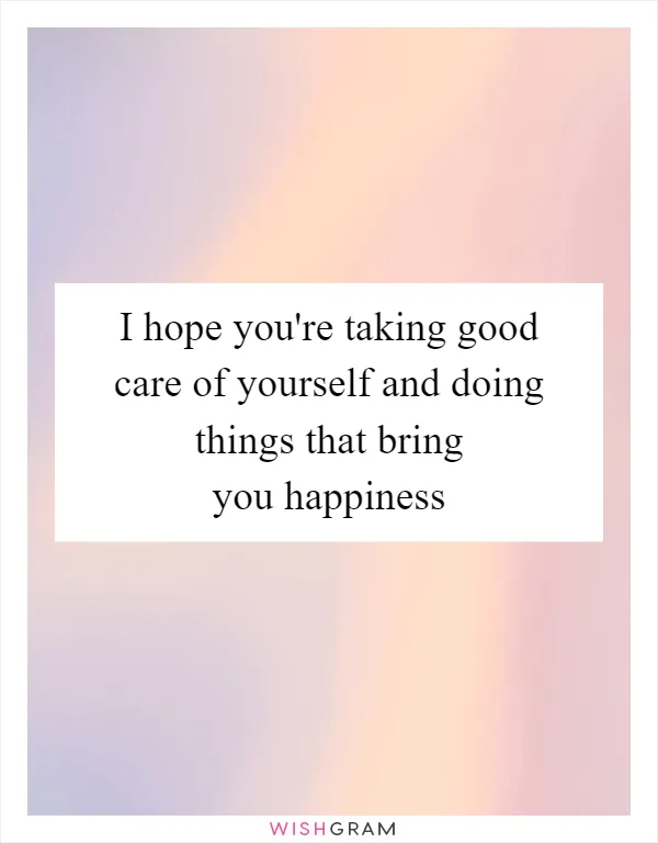 I hope you're taking good care of yourself and doing things that bring you happiness