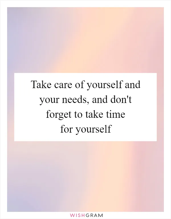Take care of yourself and your needs, and don't forget to take time for yourself