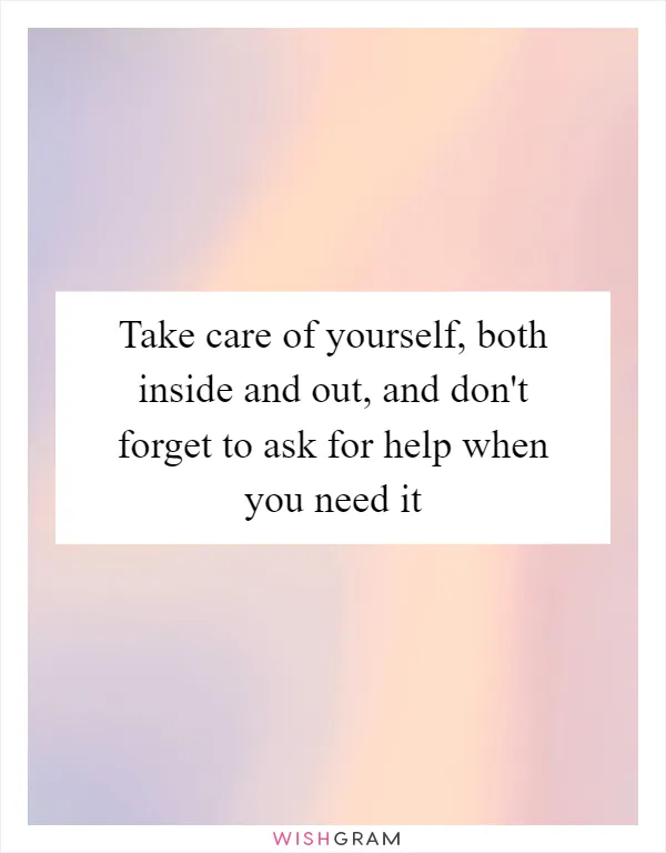 Take care of yourself, both inside and out, and don't forget to ask for help when you need it
