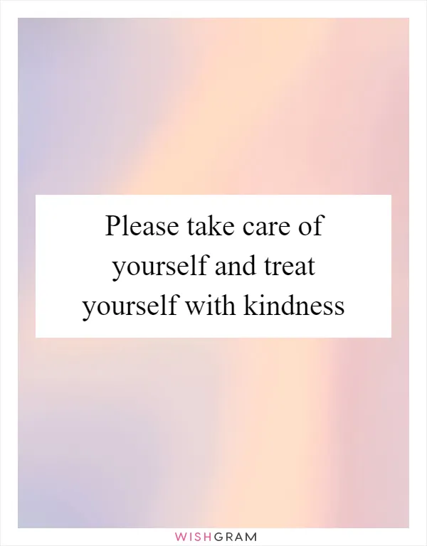 Please take care of yourself and treat yourself with kindness