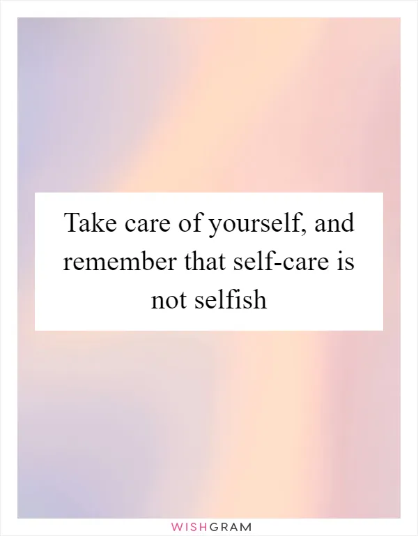 Take care of yourself, and remember that self-care is not selfish