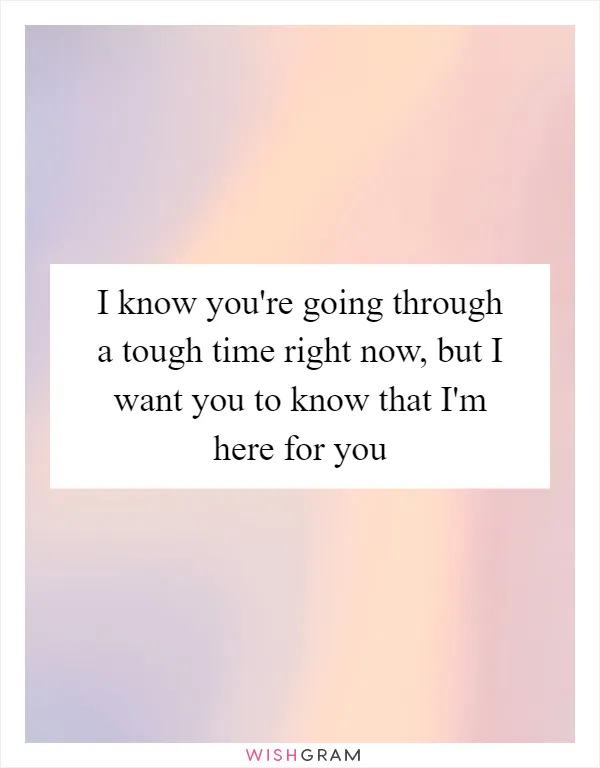 I know you're going through a tough time right now, but I want you to know that I'm here for you