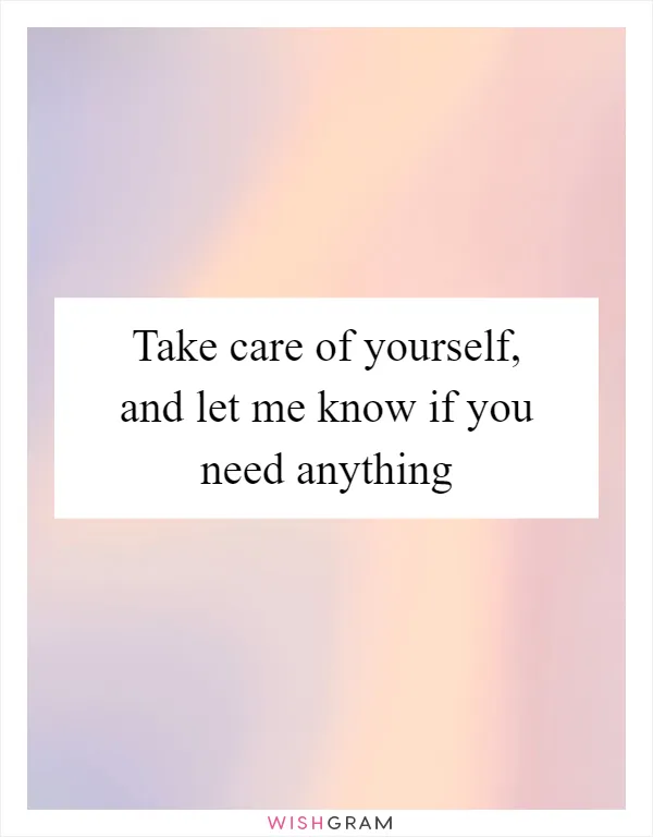 Take care of yourself, and let me know if you need anything