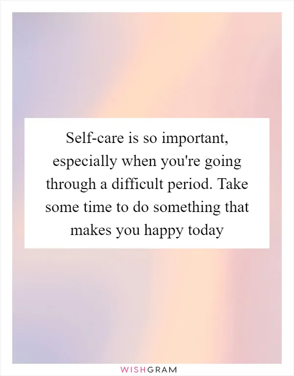 Self-care is so important, especially when you're going through a difficult period. Take some time to do something that makes you happy today