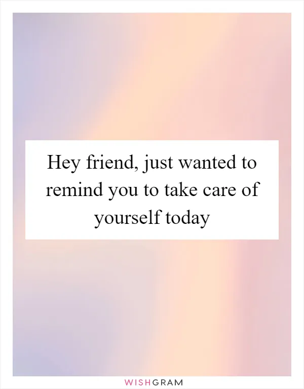 Hey friend, just wanted to remind you to take care of yourself today