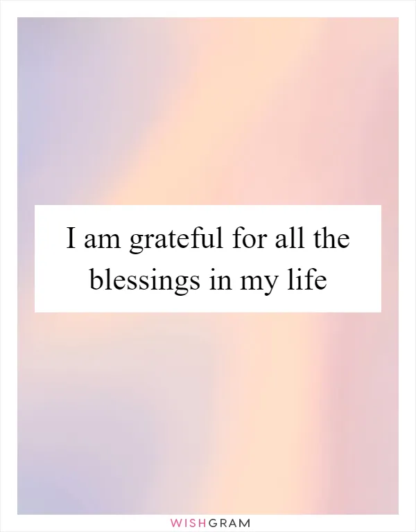 I am grateful for all the blessings in my life