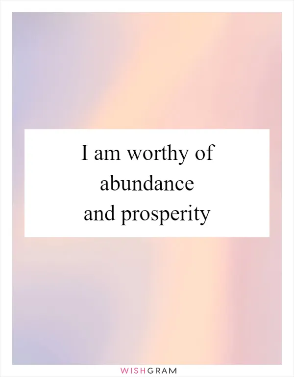 I am worthy of abundance and prosperity