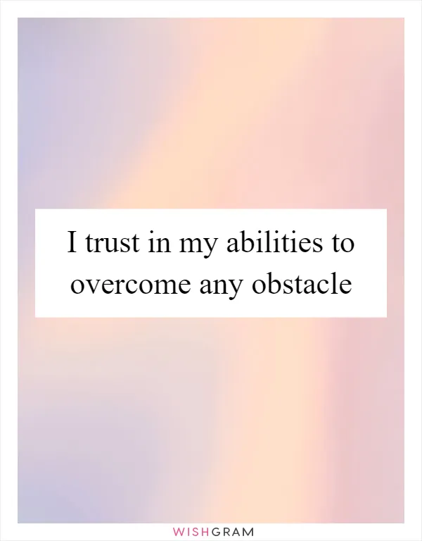 I trust in my abilities to overcome any obstacle