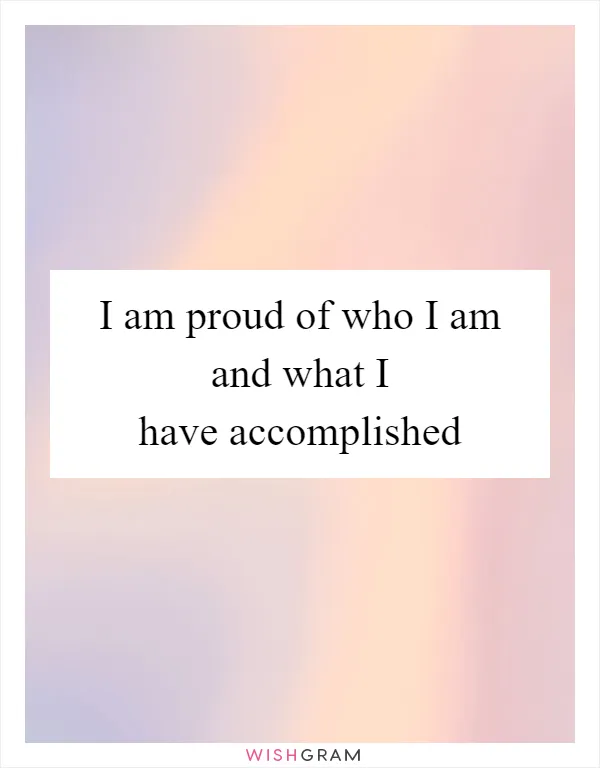 I am proud of who I am and what I have accomplished