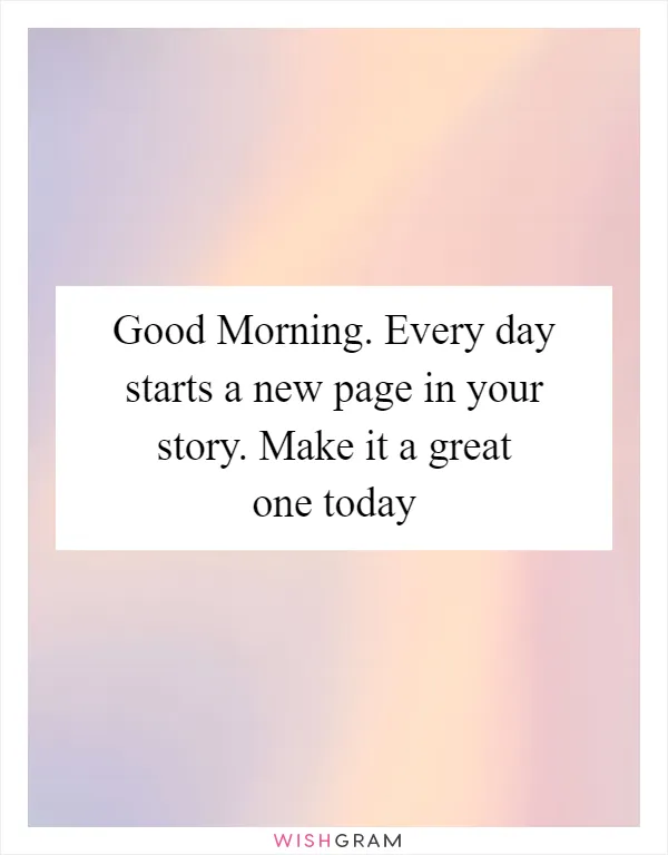 Good Morning. Every day starts a new page in your story. Make it a great one today