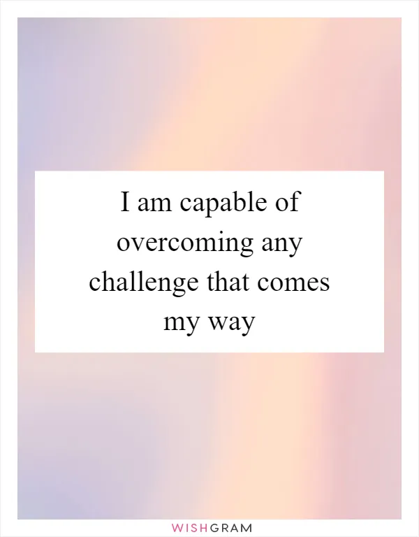 I am capable of overcoming any challenge that comes my way