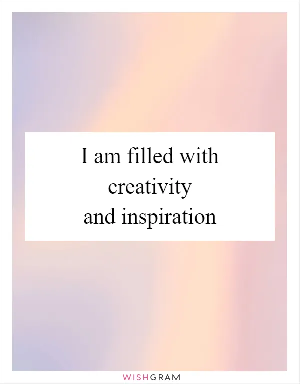 I am filled with creativity and inspiration