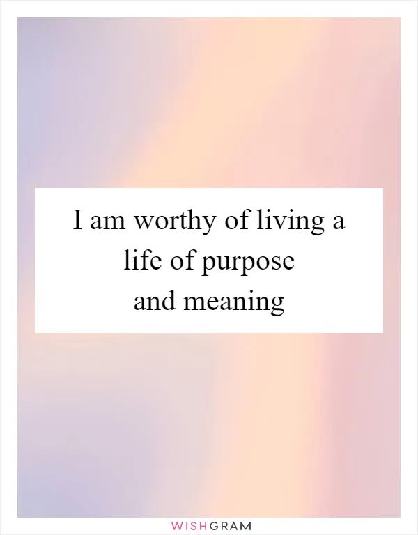 I am worthy of living a life of purpose and meaning