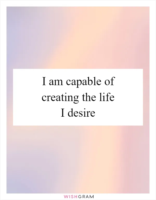 I am capable of creating the life I desire