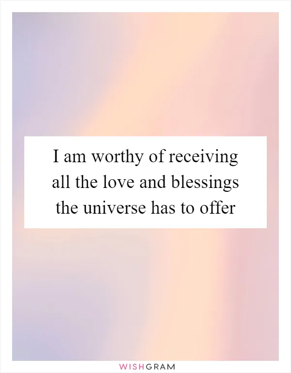 I am worthy of receiving all the love and blessings the universe has to offer