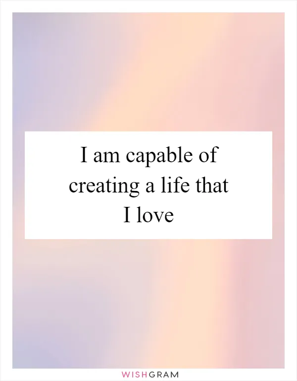 I am capable of creating a life that I love