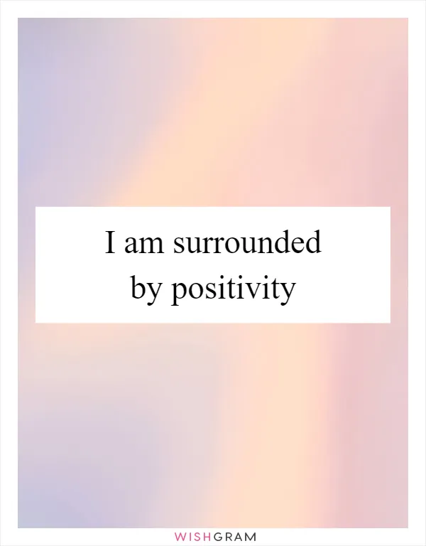 I am surrounded by positivity