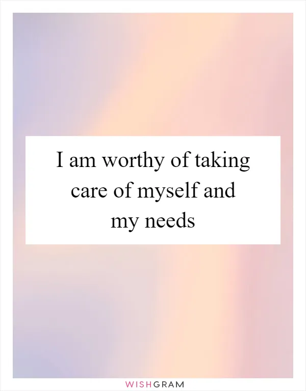 I am worthy of taking care of myself and my needs