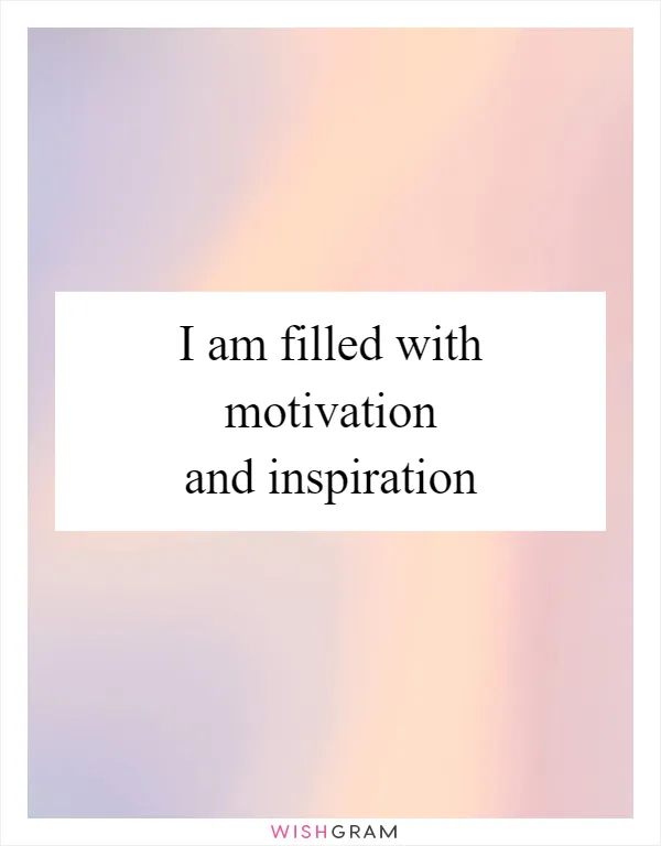 I am filled with motivation and inspiration