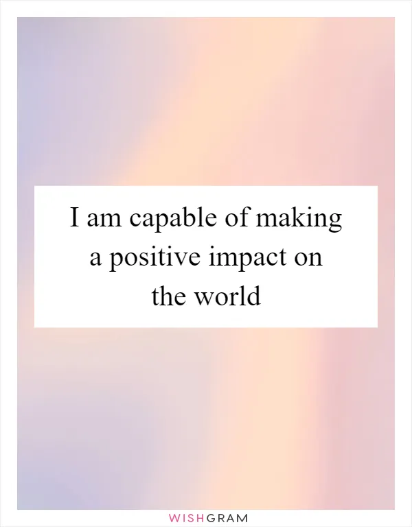 I am capable of making a positive impact on the world