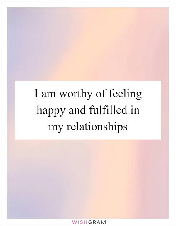 I am worthy of feeling happy and fulfilled in my relationships