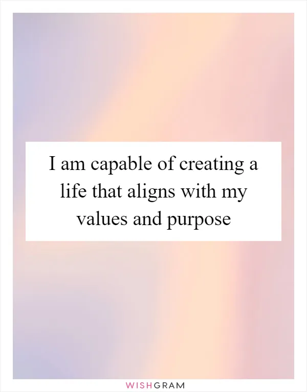 I am capable of creating a life that aligns with my values and purpose