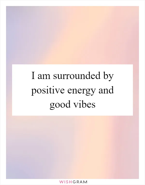 I am surrounded by positive energy and good vibes