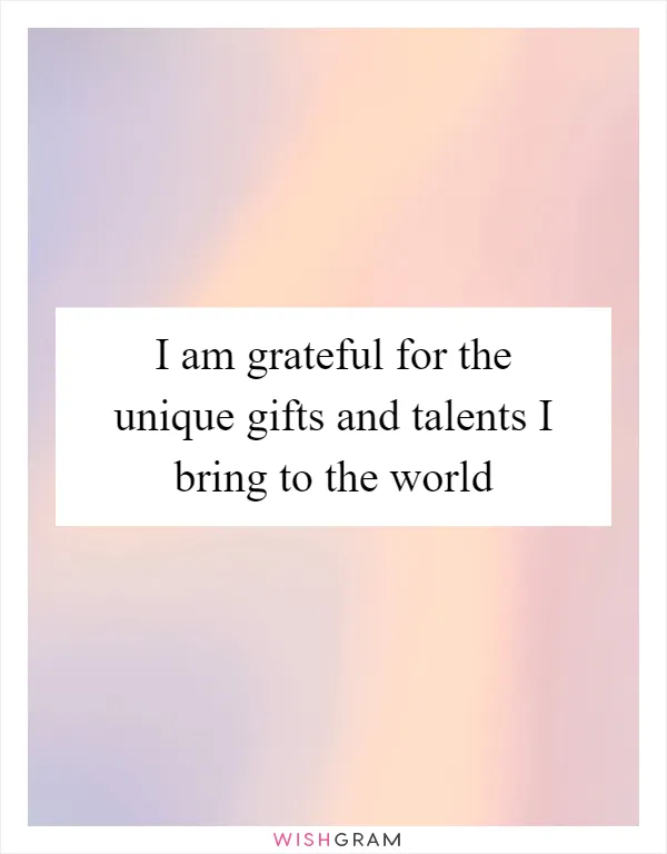 I am grateful for the unique gifts and talents I bring to the world