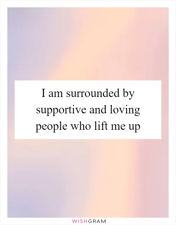 I am surrounded by supportive and loving people who lift me up
