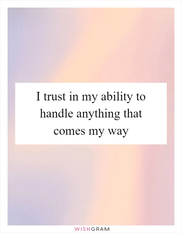 I trust in my ability to handle anything that comes my way
